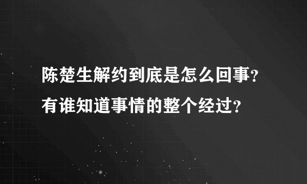 陈楚生解约到底是怎么回事?有谁知道事情的整个经过?
