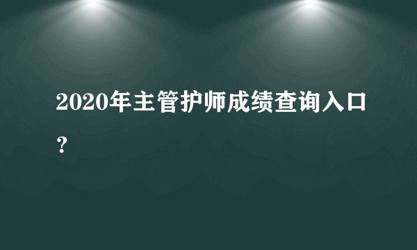 2020年主管护师成绩查询入口？