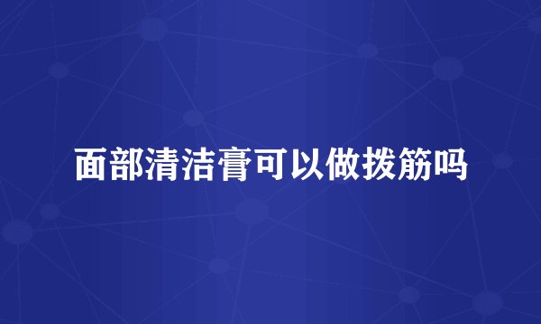 面部清洁膏可以做拨筋吗