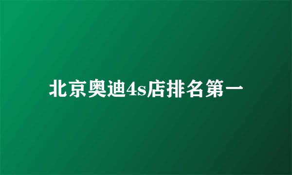 北京奥迪4s店排名第一