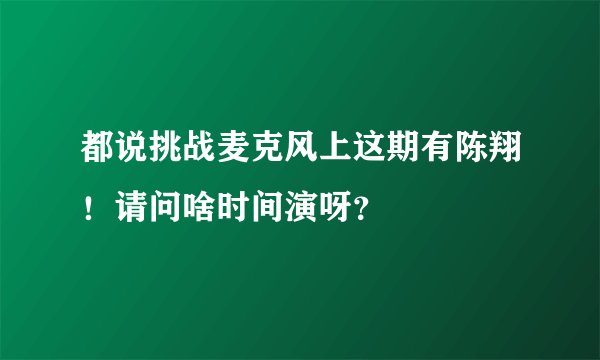 都说挑战麦克风上这期有陈翔！请问啥时间演呀？