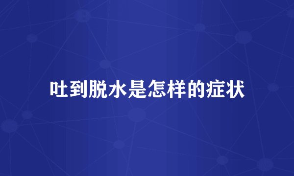 吐到脱水是怎样的症状