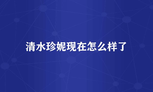 清水珍妮现在怎么样了