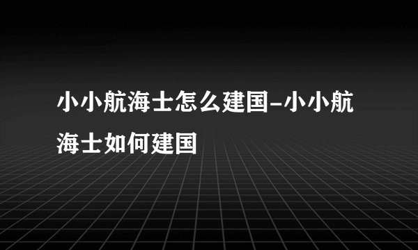小小航海士怎么建国-小小航海士如何建国