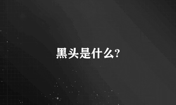 黑头是什么?