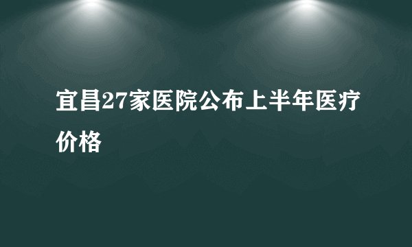 宜昌27家医院公布上半年医疗价格