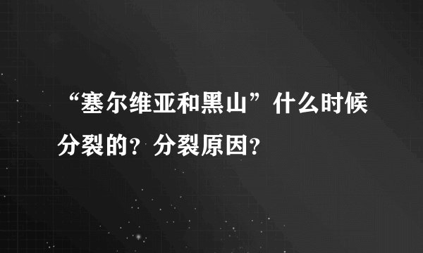 “塞尔维亚和黑山”什么时候分裂的？分裂原因？