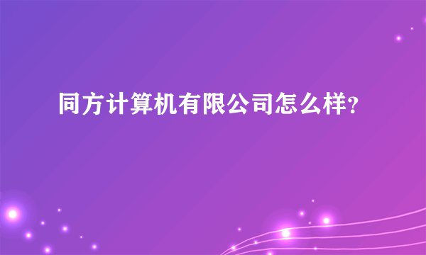 同方计算机有限公司怎么样？