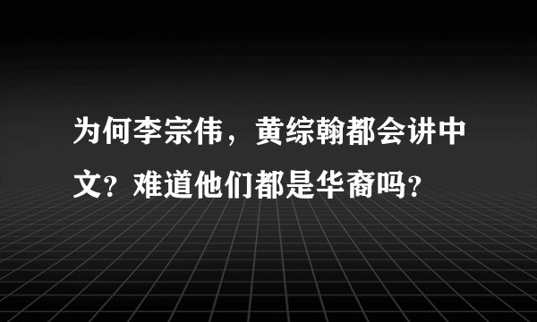 为何李宗伟，黄综翰都会讲中文？难道他们都是华裔吗？