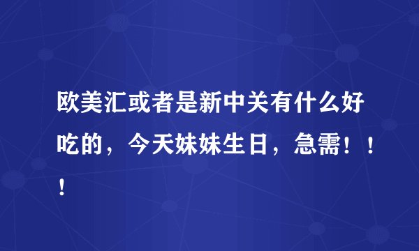 欧美汇或者是新中关有什么好吃的，今天妹妹生日，急需！！！