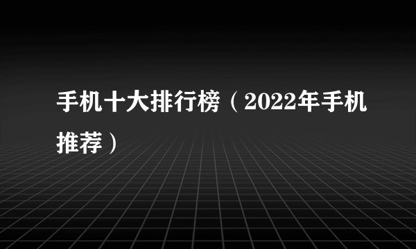 手机十大排行榜（2022年手机推荐）