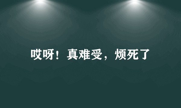 哎呀！真难受，烦死了
