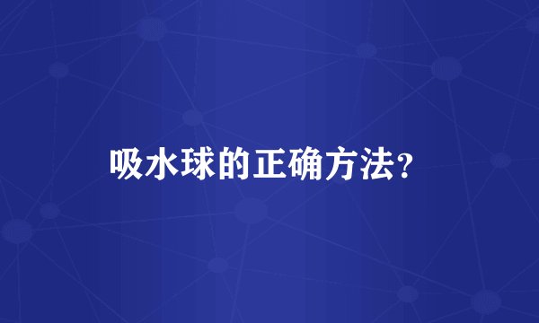 吸水球的正确方法？