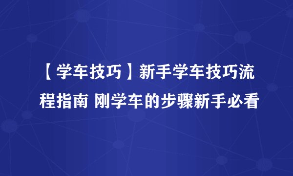 【学车技巧】新手学车技巧流程指南 刚学车的步骤新手必看
