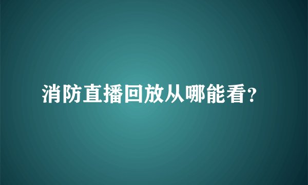 消防直播回放从哪能看？