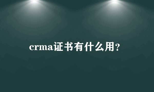 crma证书有什么用？