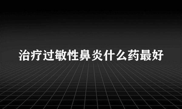 治疗过敏性鼻炎什么药最好