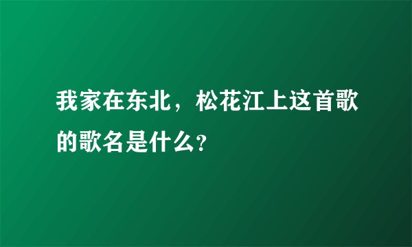 我家在东北，松花江上这首歌的歌名是什么？