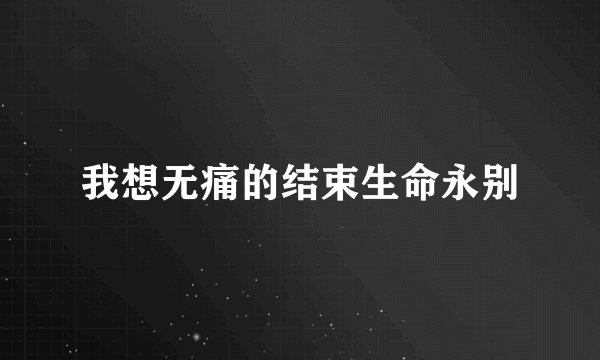 我想无痛的结束生命永别