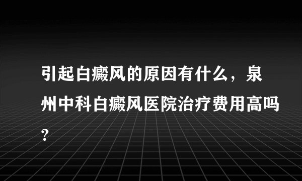 引起白癜风的原因有什么,泉州中科白癜风医院治疗费用高吗?