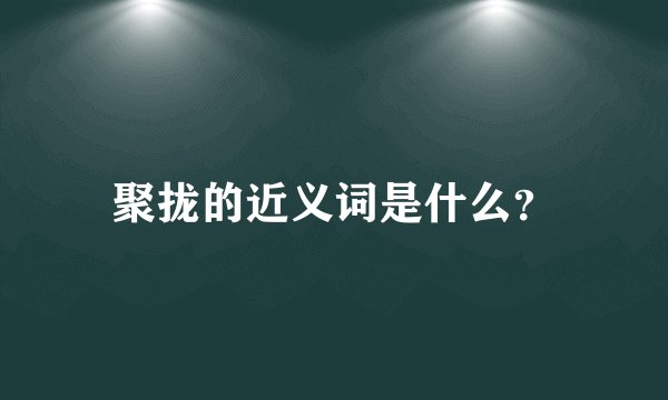 聚拢的近义词是什么？