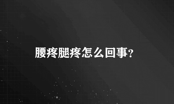 腰疼腿疼怎么回事？
