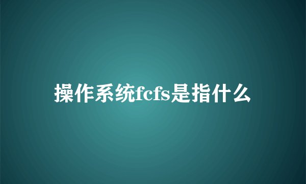 操作系统fcfs是指什么