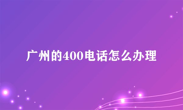 广州的400电话怎么办理