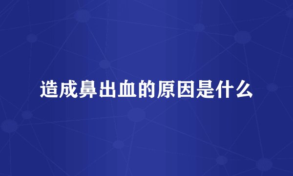 造成鼻出血的原因是什么