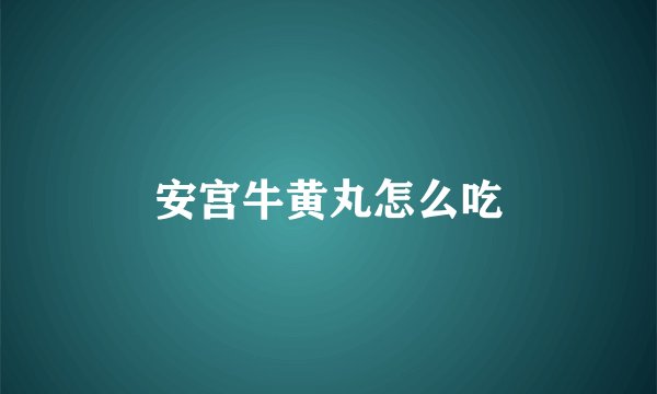 安宫牛黄丸怎么吃