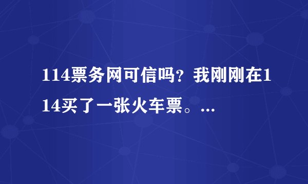 114票务网可信吗？我刚刚在114买了一张火车票。。没有在114票务网买过票。所以很担心。