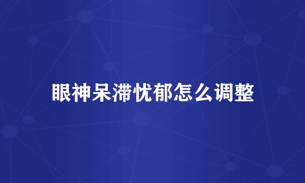 眼神呆滞忧郁怎么调整