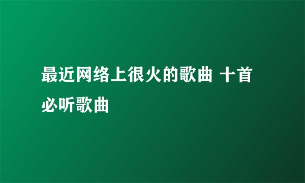 最近网络上很火的歌曲 十首必听歌曲