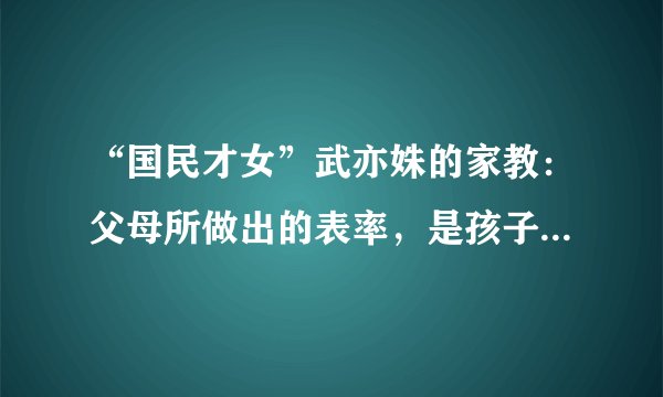 “国民才女”武亦姝的家教：父母所做出的表率，是孩子最好的榜样