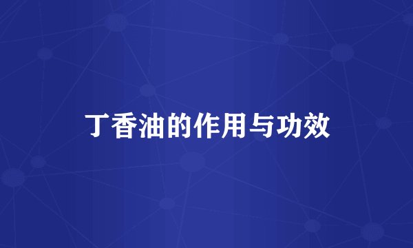 丁香油的作用与功效