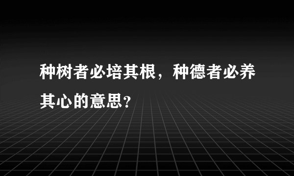 种树者必培其根，种德者必养其心的意思？