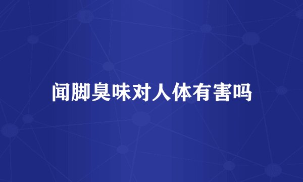 闻脚臭味对人体有害吗