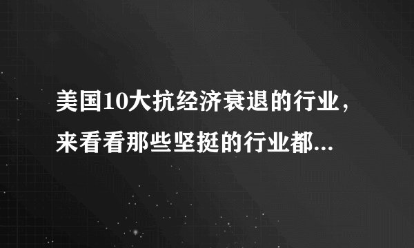美国10大抗经济衰退的行业，来看看那些坚挺的行业都有哪些吧