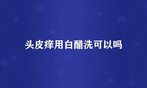 头皮痒用白醋洗可以吗