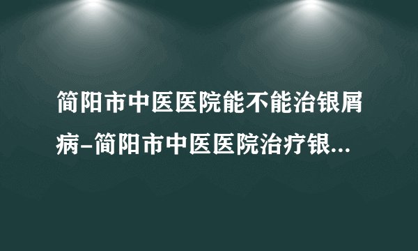 简阳市中医医院能不能治银屑病-简阳市中医医院治疗银屑病专业吗