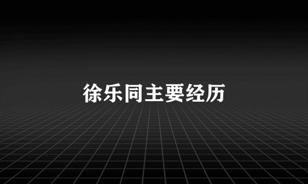 徐乐同主要经历