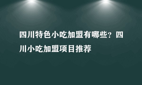 四川特色小吃加盟有哪些？四川小吃加盟项目推荐