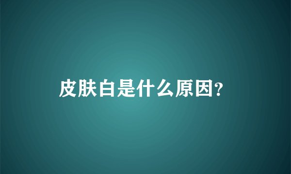 皮肤白是什么原因？