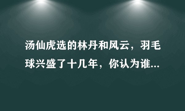 汤仙虎选的林丹和风云，羽毛球兴盛了十几年，你认为谁又能选出第二个林丹和风云呢？