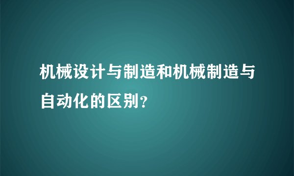 机械设计与制造和机械制造与自动化的区别？