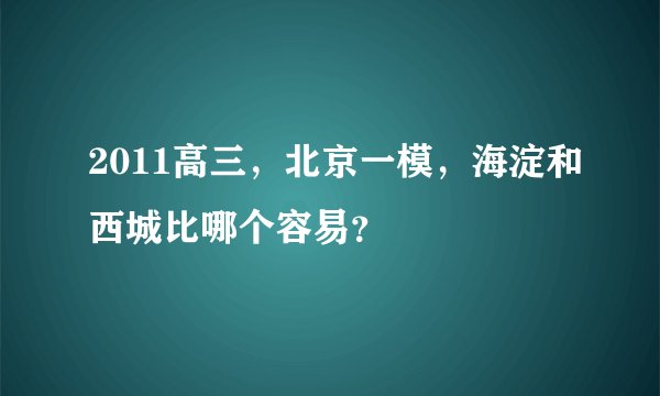 2011高三，北京一模，海淀和西城比哪个容易？