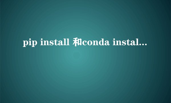 pip install 和conda install的区别？