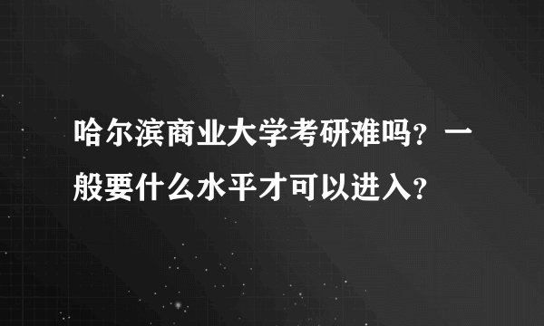 哈尔滨商业大学考研难吗？一般要什么水平才可以进入？