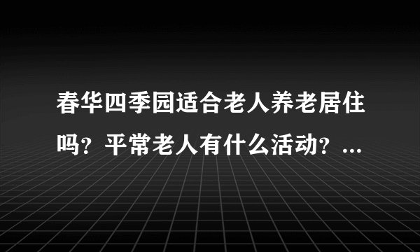 春华四季园适合老人养老居住吗？平常老人有什么活动？这个小区老年人多吗？
