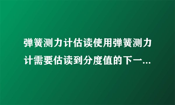 弹簧测力计估读使用弹簧测力计需要估读到分度值的下一位吗?怎么估读?例如分度值为0.2N